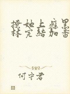 撩她上瘾黑暗森林完结加番外