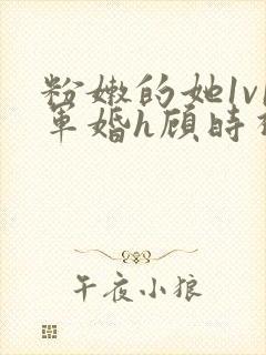 粉嫩的她1v1军婚h顾时视频