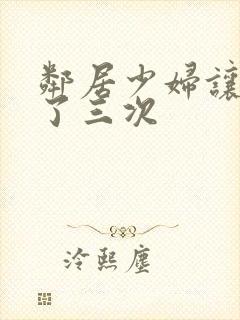 邻居少妇让我爽了三次