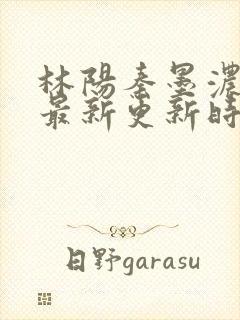 林阳秦墨浓小说最新更新时间