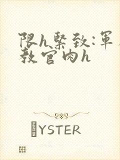 限h紧致:军人教官肉h