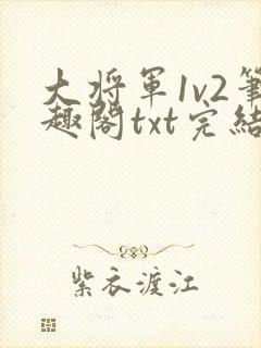 大将军1v2笔趣阁txt完结