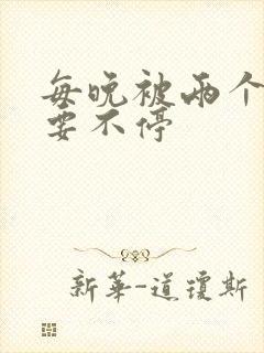 每晚被两个师傅要不停