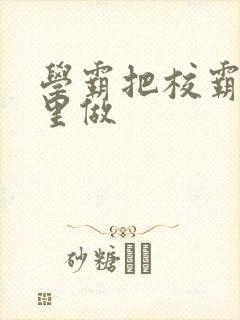 学霸把校霸往死里做