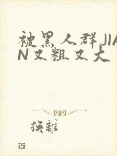 被黑人群JIAN又粗又大