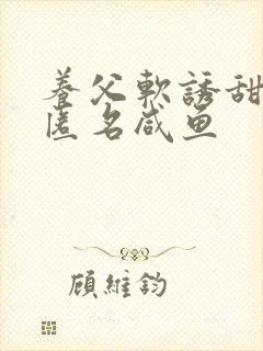 养父软诱甜BY匿名咸鱼