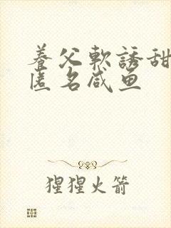 养父软诱甜BY匿名咸鱼