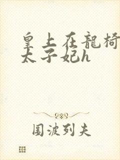 皇上在龙椅上c太子妃h