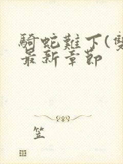 骑蛇难下(双)最新章节