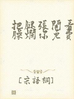 把腿张开看老子臊烂你免费