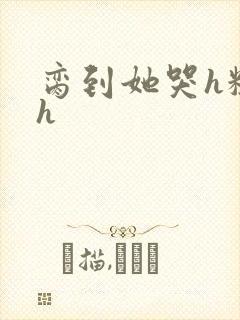 脔到她哭h粗话h