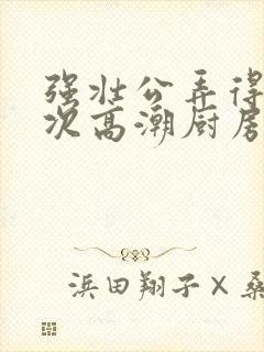 强壮公弄得我次次高潮厨房