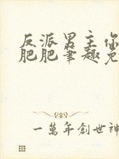 反派男主你好坏肥肥笔趣免费下载