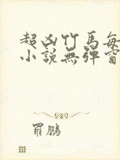 超凶竹马每天骑小说无弹窗笔趣阁