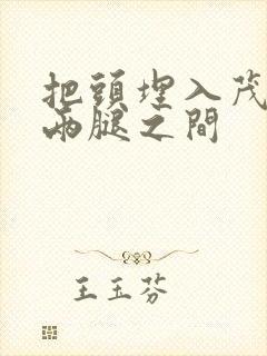 把头埋入茂密的两腿之间