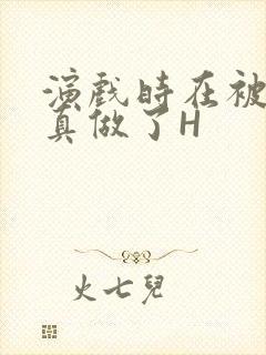 演戏时在被子里真做了H