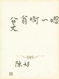 公翁啊～嗯啊h文