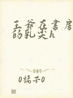 王爷在书房含她的乳尖h