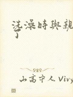 洗澡时与亲女伦了