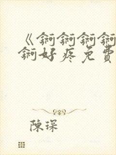 《锕锕锕锕锕锕锕好疼免费视频》