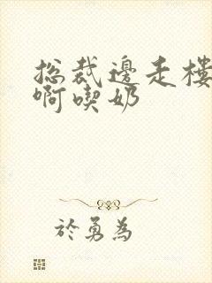 总裁边走楼梯嗯啊吃奶