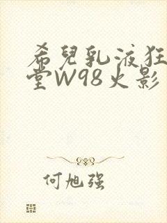 希儿乳液狂飙天堂W98火影