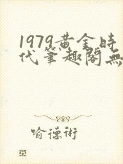 1979黄金时代笔趣阁无弹窗无错版