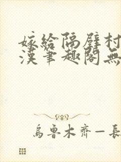 嫁给隔壁村的糙汉笔趣阁无弹窗