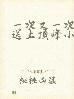 一次又一次把她送上顶峰小说