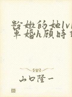 粉嫩的她1v1军婚h顾时视频