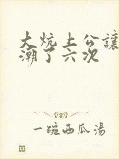 大炕上公让我高潮了六次