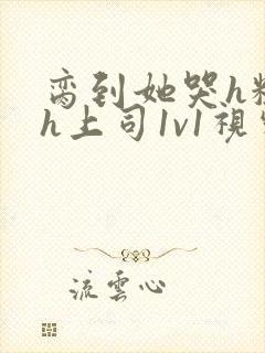 脔到她哭h粗话h上司1v1视频封面