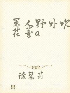 军人野外吮她的花蒂a