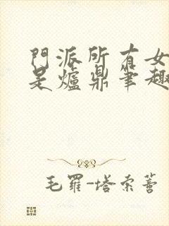 门派所有女子都是炉鼎笔趣阁