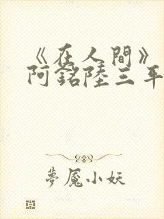 《在人间》采薇阿铭陆三平小说