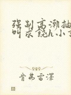 强制高潮抽搐哭叫求饶h小说