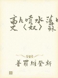 高h喷水荡肉欲文〈奴〉苏妖精