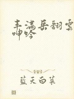 丰满岳翻云覆雨呻吟