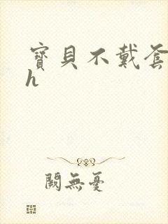 宝贝不戴套套了h