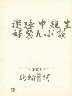 迷睡中亲生乖女好紧h小说
