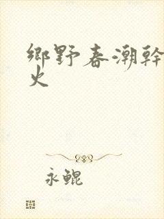 乡野春潮干柴烈火