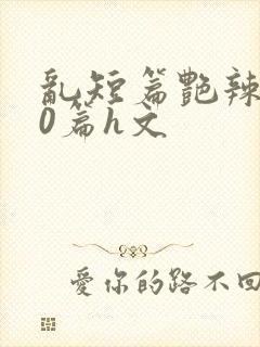 乱短篇艳辣500篇h文