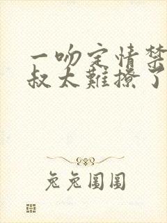 一吻定情禁欲小叔太难撩了