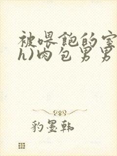 被喂饱的室友(h)肉包男男