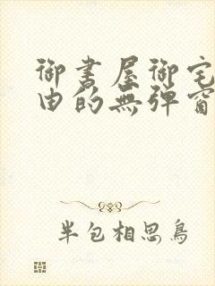 御书屋御宅屋自由的无弹窗小说阅读