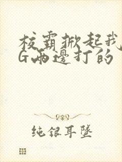 校霸掀起我光PG两边打的