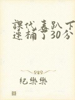 课代表趴下让我连桶了30分钟