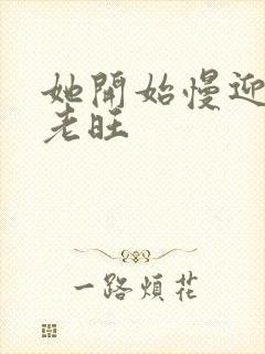 她开始慢迎迎合老旺