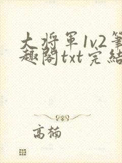 大将军1v2笔趣阁txt完结