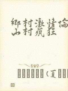 乡村激情伦小说山村疯狂